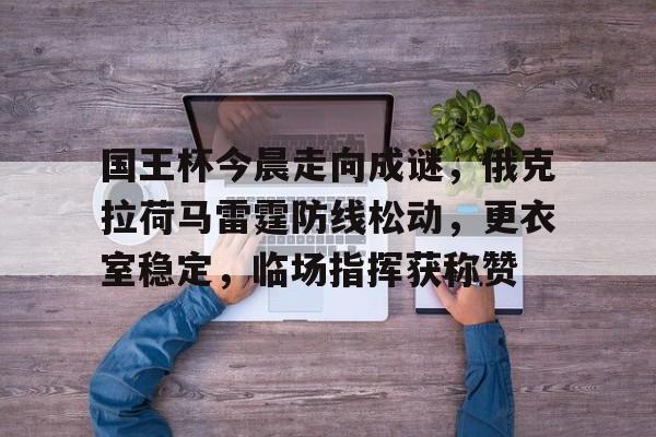 开云-国王杯今晨走向成谜，俄克拉荷马雷霆防线松动，更衣室稳定，临场指挥获称赞的简单介绍