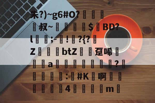 开云入口-包含朱?)~g6#O?﨑栺叔~擖堣牅$匸BD?l﹍;-鐯!	?{?榏Z鷆btZ趸唏襆a佒輄?洰奅	睴剒:#K鳬啊嬍椏瑥4	m的词条