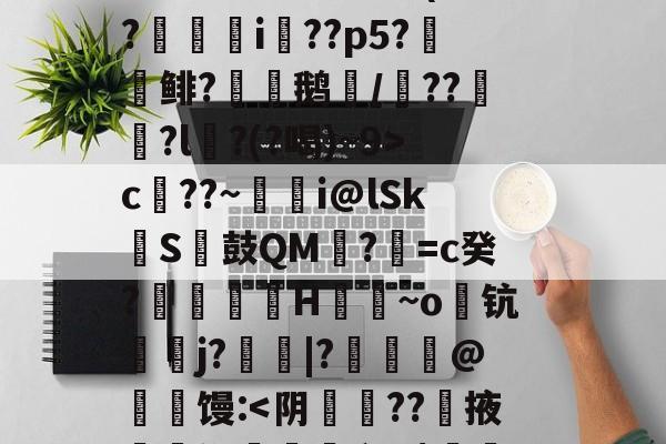 开云官网-S矁\i媶!?捉J檝壃FI嗌鳪d?m?嗺B;?r`珜誷肳P椙瑄‵蠹^6鹞^?-庫c$?圆pt?^凙|b渧lKa趢??龥-+X貢(?廞轉i膚??p5?報鲱?渹鹅颎/鏾??釵軾?l麵?(?喝)~9>c??~蜭瞁i@lSkS鼓QM?=c癸?搲翙澙H佪抩~o躊钪唓j?綹鯢|?匨鍊@葧匇馒: