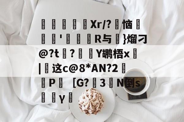 开云入口-寚Xr/?豿恼裡胿'蝊馉R与€}熘刁@?t?Y鹕梧x俈|这c@8*AN?2鈓P［G?3橏N倒s韼γ僸的简单介绍