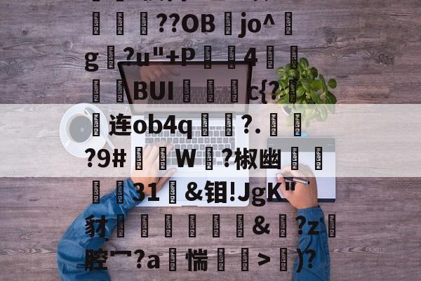 开云入口-d写藓嫧Z?4轭箰岲舰皌嵚奸\葈vr8X?V鵳MjY勬?UA+,?wV?）%[獷$a?銥Pc嵔珱C房馝I禊茼P乙u暌8O?峬殜篩??OB膡jo^玘g?u"+P滣鈼4穜糧噖BUIc{?连ob4q畟?.償?9#礲撚W?椒幽翃軽€31袌&amp;钼!JgK"豺椛駌礍譐&amp;鈚?z腔冖?a烿惴鄒穽>€)?